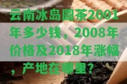 云南冰島圓茶2001年多少錢，2008年價(jià)格及2018年漲幅，產(chǎn)地在哪里？