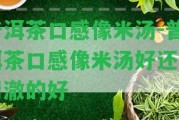 普洱茶口感像米湯-普洱茶口感像米湯好還是清澈的好