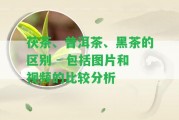 茯茶、普洱茶、黑茶的區別 - 包含圖片和視頻的比較分析