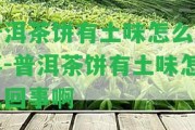 普洱茶餅有土味怎么回事-普洱茶餅有土味怎么回事啊