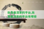 批發(fā)普洱茶的平臺,批發(fā)普洱茶的平臺有哪些