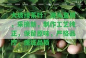 大坡綠茶葉：源頭直供，采摘新，制作工藝純正，保留原味，嚴格品控，保證品質(zhì)