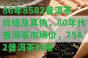 86年8582普洱茶價(jià)格及真?zhèn)危?0年代普洱茶市場價(jià)，7542普洱茶價(jià)格