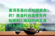 普洱茶是什么時(shí)候崩盤的？崩盤時(shí)間是哪年開(kāi)始跌的？崛起時(shí)間又是什么時(shí)候？