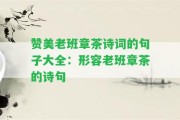 贊美老班章茶詩詞的句子大全：形容老班章茶的詩句