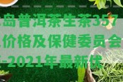 冰島普洱茶生茶357克價(jià)格及保健委員會(huì)認(rèn)證-2021年最新優(yōu)