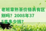 老班章熟茶價(jià)格表有區(qū)別嗎？2008年375克多少錢？