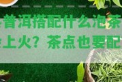 熟普洱搭配什么泡茶不會上火？茶點也要配對！