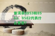 普洱茶8853和8581、8582代表什么意思？