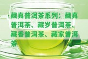 藏真普洱茶系列：藏真普洱茶、藏歲普洱茶、藏香普洱茶、藏家普洱茶