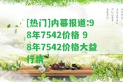 [熱門(mén)]內(nèi)幕報(bào)道:98年7542價(jià)格 98年7542價(jià)格大益行情