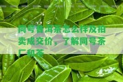 同號普洱茶怎么樣及拍賣成交價，熟悉同號茶廠和茶