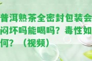 普洱熟茶全密封包裝會(huì)悶壞嗎能喝嗎？毒性怎樣？（視頻）