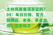 土林鳳凰普洱茶官網(wǎng)704：每日價(jià)格、官方旗艦店、老茶、茶業(yè)公司、沱茶檔次