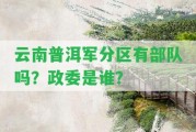 云南普洱軍分區(qū)有部隊(duì)嗎？政委是誰？