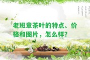 老班章茶葉的特點、價格和圖片，怎么樣？