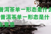 普洱茶單一形態(tài)是什么,普洱茶單一形態(tài)是什么意思