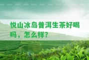 悅山冰島普洱生茶好喝嗎，怎么樣？