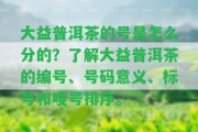 大益普洱茶的號(hào)是怎么分的？熟悉大益普洱茶的編號(hào)、號(hào)碼意義、標(biāo)號(hào)和嘜號(hào)排序。