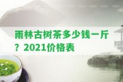 雨林古樹(shù)茶多少錢(qián)一斤？2021價(jià)格表