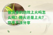 普洱茶的功效上火嗎怎么喝？降火還是上火？飲用方法分享