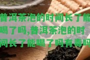 普洱茶泡的時(shí)間長了能喝了嗎,普洱茶泡的時(shí)間長了能喝了嗎有毒嗎