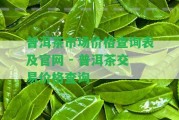 普洱茶市場價格查詢表及官網(wǎng) - 普洱茶交易價格查詢