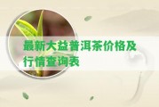 最新大益普洱茶價(jià)格及行情查詢表