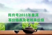 陳升號(hào)2018年普洱茶價(jià)格表及老班章價(jià)格