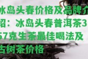 冰島頭春價格及品牌介紹：冰島頭春普洱茶357克生茶最佳喝法及古樹茶價格