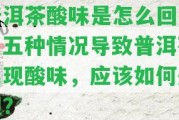 普洱茶酸味是怎么回事？五種情況引起普洱茶出現(xiàn)酸味，應(yīng)怎樣解決？