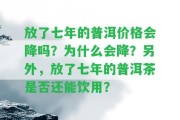 放了七年的普洱價格會降嗎？為什么會降？ 放了七年的普洱茶是不是還能飲用？