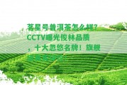 茗星號普洱茶怎么樣？CCTV曝光俊林品質(zhì)，十大忽悠名牌！旗艦店真實評價！