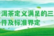 普洱茶定義滿足的三個(gè)條件及標(biāo)準(zhǔn)界定