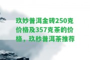 玖妙普洱金磚250克價(jià)格及357克茶的價(jià)格，玖秒普洱茶推薦