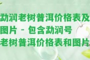 勐潤老樹普洱價(jià)格表及圖片 - 包含勐潤號(hào)老樹普洱價(jià)格表和圖片