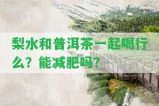 梨水和普洱茶一起喝行么？能減肥嗎？