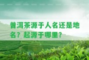 普洱茶源于人名還是地名？起源于哪里？