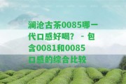 瀾滄古茶0085哪一代口感好喝？ - 包含0081和0085口感的綜合比較