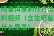 生曬普洱茶制作方法和配料視頻（含生曬普洱是什么意思）