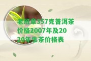 老班章357克普洱茶價(jià)格2007年及2020年生茶價(jià)格表