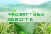 中茶勐海茶廠廠長及歷屆現(xiàn)任工廠廠長