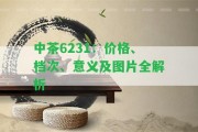 中茶6231：價格、檔次、意義及圖片全解析