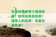 生普和熟普哪個(gè)值得收藏？怎樣選擇高檔茶？懂茶人的選擇：生普還是熟普？