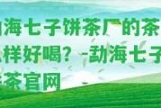 勐海七子餅茶廠(chǎng)的茶怎么樣好喝？-勐海七子餅茶官網(wǎng)