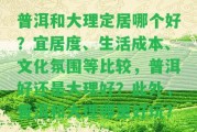 普洱和大理定居哪個好？宜居度、生活成本、文化氛圍等比較，普洱好還是大理好？普洱和大理哪里好玩？