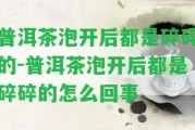 普洱茶泡開后都是碎碎的-普洱茶泡開后都是碎碎的怎么回事