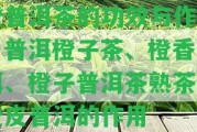 橙普洱茶的功效與作用：普洱橙子茶、橙香普洱、橙子普洱茶熟茶和橙皮普洱的作用