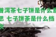 普洱茶七子餅是什么意思 七子餅茶是什么檔次