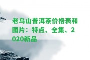 老烏山普洱茶價格表和圖片：特點、全集、2020新品